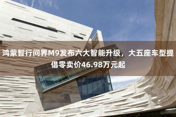 鸿蒙智行问界M9发布六大智能升级，大五座车型提倡零卖价46.98万元起