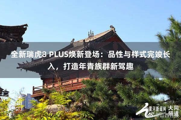 全新瑞虎8 PLUS焕新登场：品性与样式完竣长入，打造年青族群新驾趣