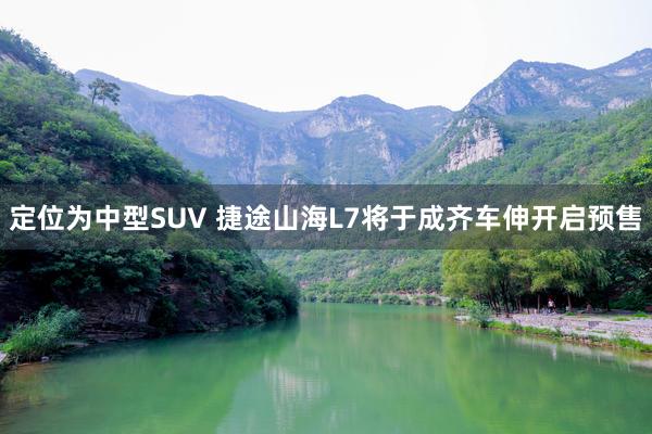 定位为中型SUV 捷途山海L7将于成齐车伸开启预售