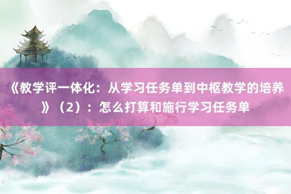 《教学评一体化：从学习任务单到中枢教学的培养》（2）：怎么打算和施行学习任务单