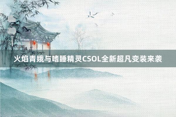 火焰青娥与嗜睡精灵CSOL全新超凡变装来袭