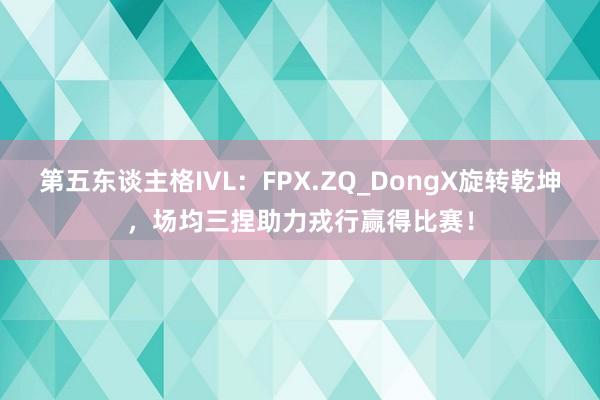 第五东谈主格IVL：FPX.ZQ_DongX旋转乾坤，场均三捏助力戎行赢得比赛！