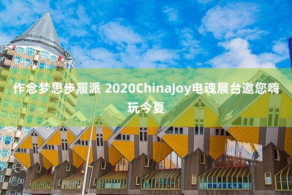 作念梦思步履派 2020ChinaJoy电魂展台邀您嗨玩今夏