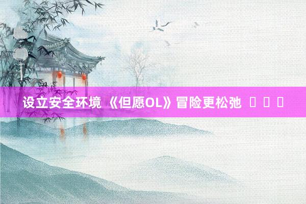 设立安全环境 《但愿OL》冒险更松弛  ​​​