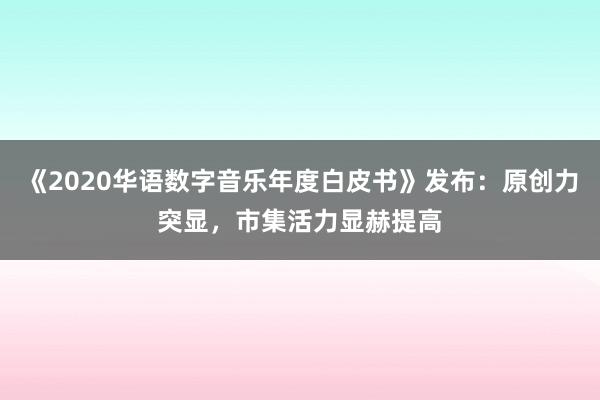 《2020华语数字音乐年度白皮书》发布：原创力突显，市集活力显赫提高