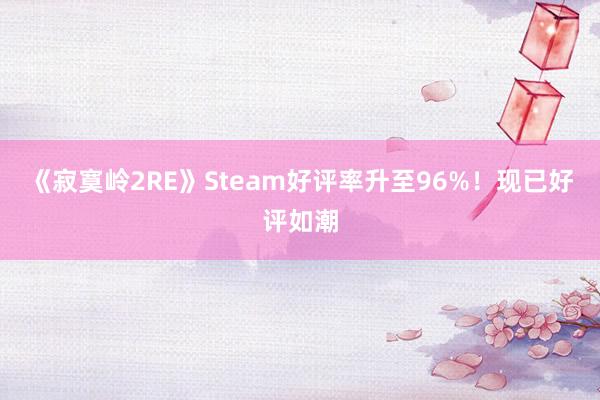 《寂寞岭2RE》Steam好评率升至96%！现已好评如潮