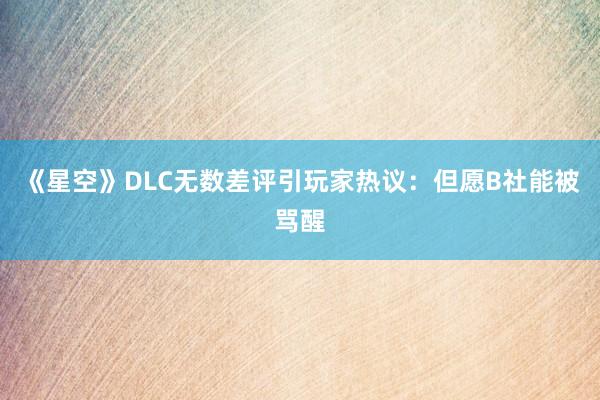 《星空》DLC无数差评引玩家热议：但愿B社能被骂醒