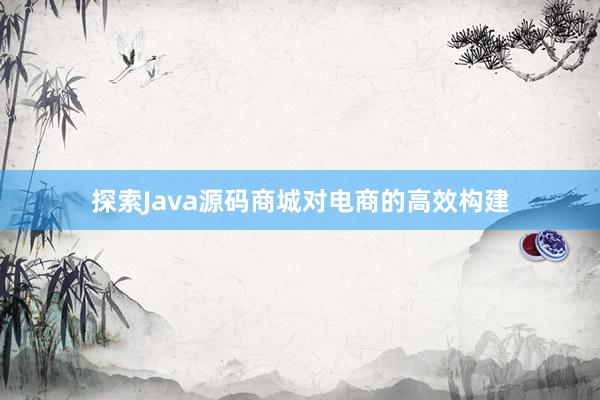 探索Java源码商城对电商的高效构建