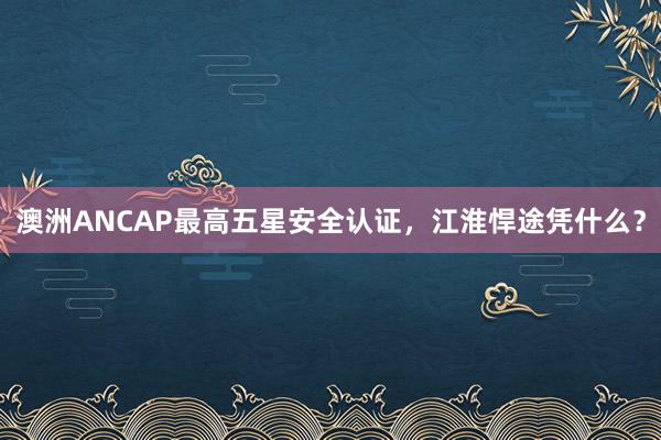 澳洲ANCAP最高五星安全认证，江淮悍途凭什么？