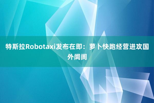 特斯拉Robotaxi发布在即：萝卜快跑经营进攻国外阛阓