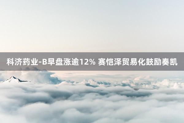 科济药业-B早盘涨逾12% 赛恺泽贸易化鼓励奏凯