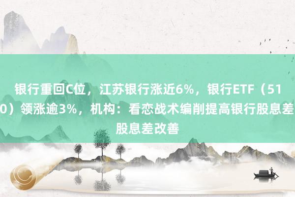 银行重回C位，江苏银行涨近6%，银行ETF（512800）领涨逾3%，机构：看恋战术编削提高银行股息差改善