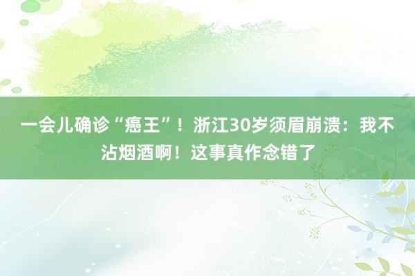 一会儿确诊“癌王”！浙江30岁须眉崩溃：我不沾烟酒啊！这事真作念错了