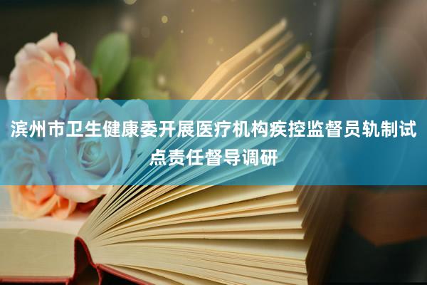 滨州市卫生健康委开展医疗机构疾控监督员轨制试点责任督导调研