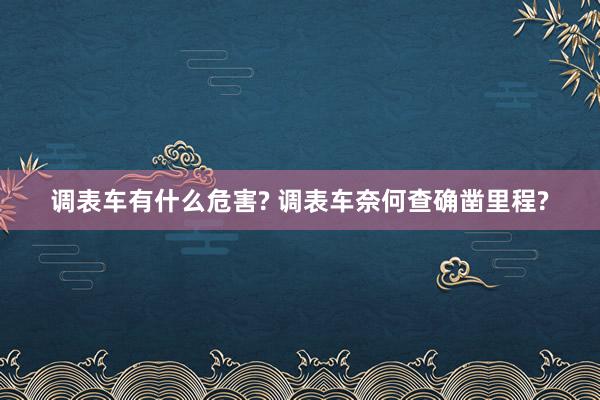 调表车有什么危害? 调表车奈何查确凿里程?