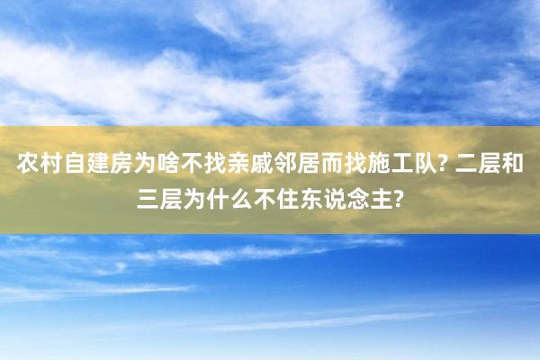 农村自建房为啥不找亲戚邻居而找施工队? 二层和三层为什么不住东说念主?