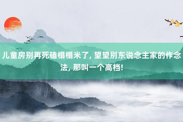 儿童房别再死磕榻榻米了, 望望别东说念主家的作念法, 那叫一个高档!