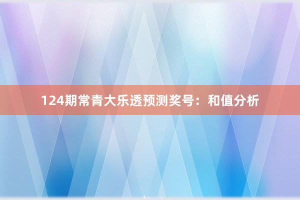 124期常青大乐透预测奖号：和值分析