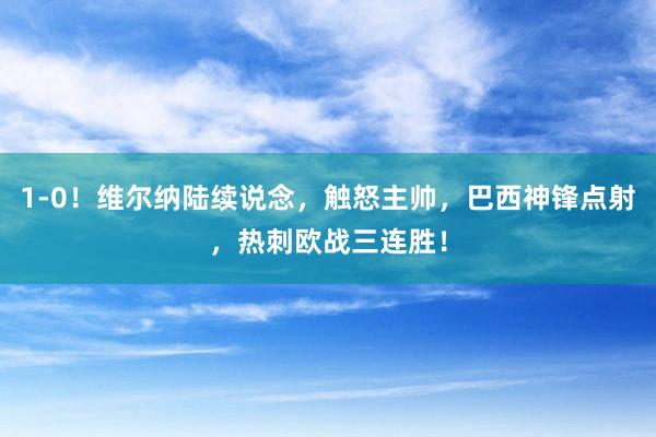 1-0！维尔纳陆续说念，触怒主帅，巴西神锋点射，热刺欧战三连胜！