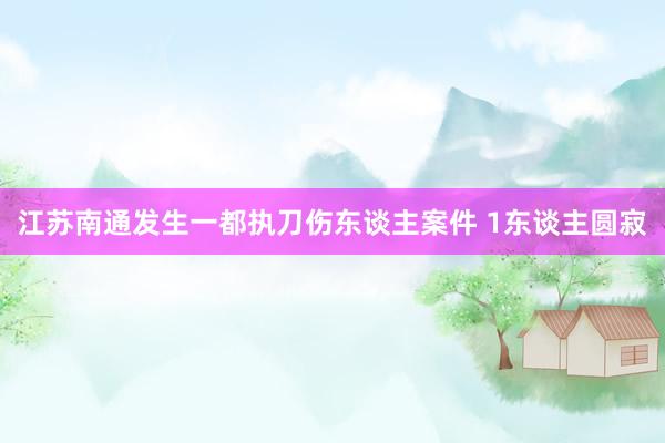 江苏南通发生一都执刀伤东谈主案件 1东谈主圆寂