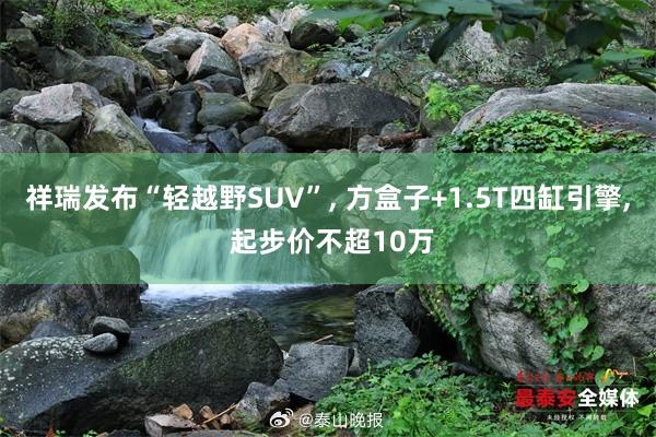 祥瑞发布“轻越野SUV”, 方盒子+1.5T四缸引擎, 起步价不超10万