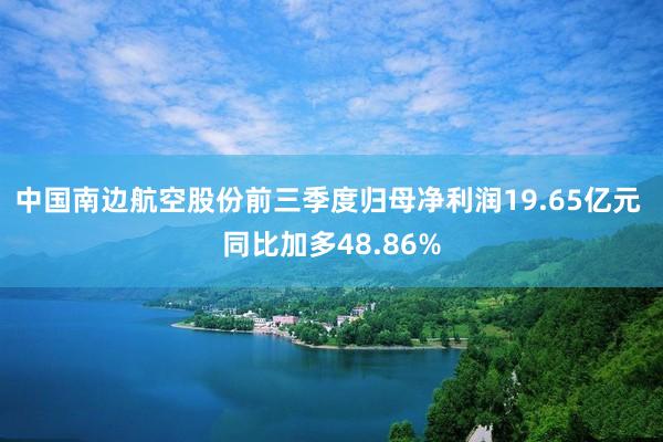 中国南边航空股份前三季度归母净利润19.65亿元 同比加多48.86%