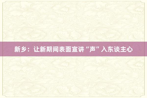 新乡：让新期间表面宣讲“声”入东谈主心