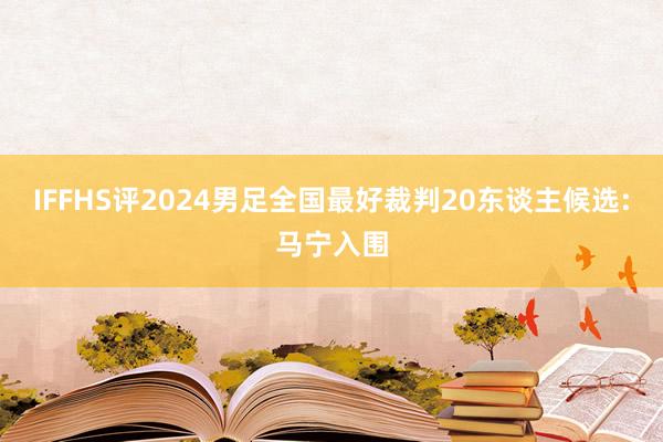 IFFHS评2024男足全国最好裁判20东谈主候选:马宁入围