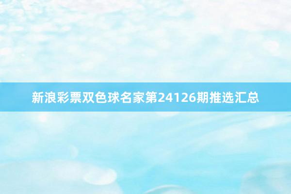 新浪彩票双色球名家第24126期推选汇总