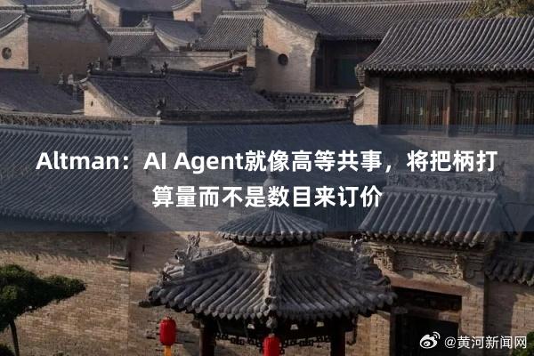 Altman：AI Agent就像高等共事，将把柄打算量而不是数目来订价