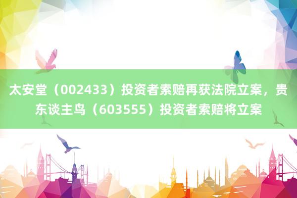 太安堂（002433）投资者索赔再获法院立案，贵东谈主鸟（603555）投资者索赔将立案