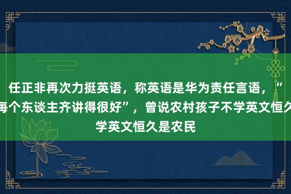 任正非再次力挺英语，称英语是华为责任言语，“除了我每个东谈主齐讲得很好”，曾说农村孩子不学英文恒久是农民