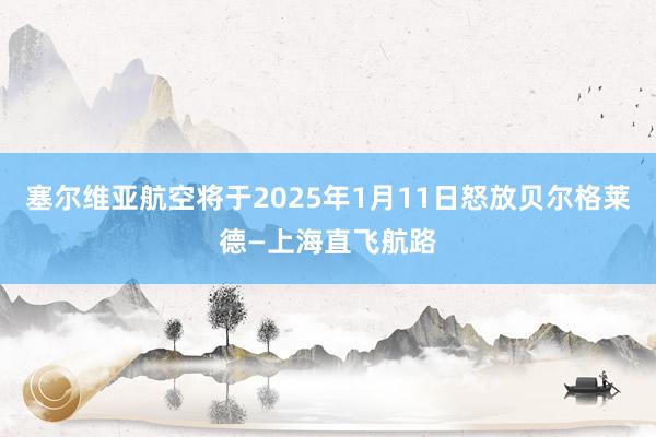 塞尔维亚航空将于2025年1月11日怒放贝尔格莱德—上海直飞航路