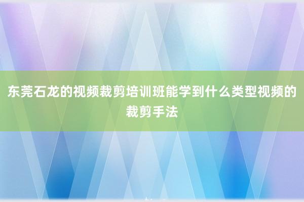 东莞石龙的视频裁剪培训班能学到什么类型视频的裁剪手法