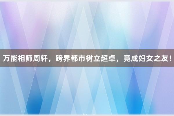 万能相师周轩，跨界都市树立超卓，竟成妇女之友！