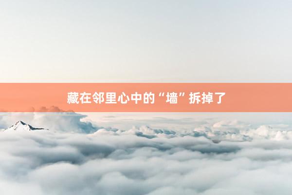 藏在邻里心中的“墙”拆掉了