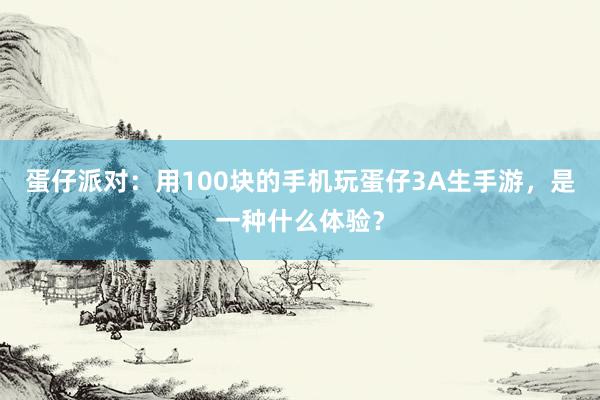 蛋仔派对：用100块的手机玩蛋仔3A生手游，是一种什么体验？