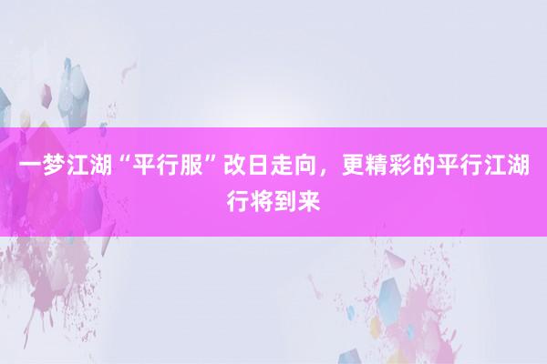 一梦江湖“平行服”改日走向，更精彩的平行江湖行将到来