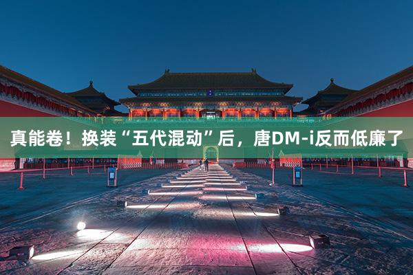 真能卷！换装“五代混动”后，唐DM-i反而低廉了