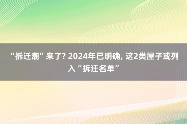 “拆迁潮”来了? 2024年已明确, 这2类屋子或列入“拆迁名单”