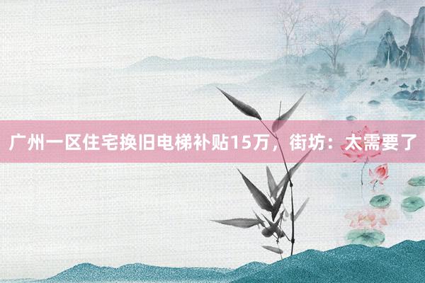 广州一区住宅换旧电梯补贴15万，街坊：太需要了