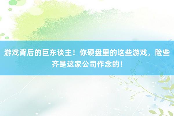 游戏背后的巨东谈主！你硬盘里的这些游戏，险些齐是这家公司作念的！