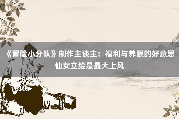 《冒险小分队》制作主谈主：福利与养眼的好意思仙女立绘是最大上风