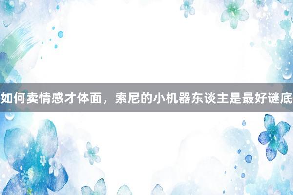 如何卖情感才体面，索尼的小机器东谈主是最好谜底